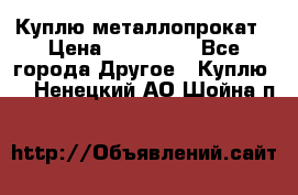 Куплю металлопрокат › Цена ­ 800 000 - Все города Другое » Куплю   . Ненецкий АО,Шойна п.